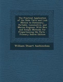 The Practical Application of the Slide Valve and Link Motion to Stationary, Portable, Locomotive, and Marine Engines: With New and Simple Methods for Proportioning the Parts - Primary Source Edition