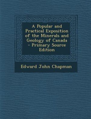 A Popular and Practical Exposition of the Minerals and Geology of Canada - Primary Source Edition