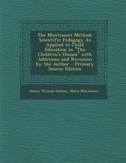 The Montessori Method: Scientific Pedagogy As Applied to Child Education in The Children's Houses with Additions and Revis