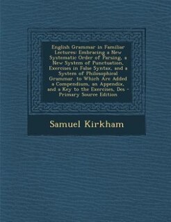 English Grammar in Familiar Lectures: Embracing a New Systematic Order of Parsing, a New System of Punctuation, Exercises in False Syntax