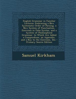 English Grammar in Familiar Lectures: Embracing a New Systematic Order of Parsing, a New System of Punctuation, Exercises in False Syntax