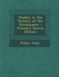 Studies in the History of the Renaissance - Primary Source Edition by Walter Pater