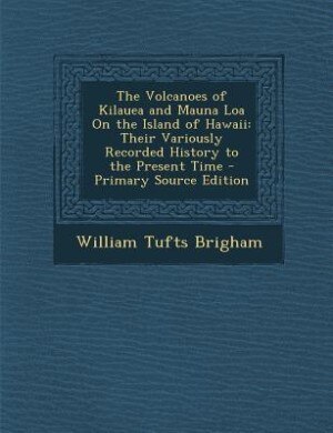 The Volcanoes of Kilauea and Mauna Loa On the Island of Hawaii: Their Variously Recorded History to the Present Time