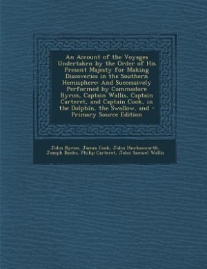 An Account of the Voyages Undertaken by the Order of His Present Majesty for Making Discoveries in the Southern Hemisphere: And Successively Performed by Commodore Byron, Captain Wallis, Captain Carteret, and Captain Cook,