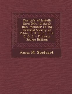 The Life of Isabella Bird (Mrs. Bishop): Hon. Member of the Oriental Society of Pekin, F. R. G. S., F. R. S. G. S. - Primary Source Edition