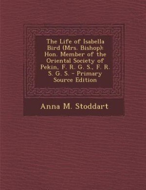 The Life of Isabella Bird (Mrs. Bishop): Hon. Member of the Oriental Society of Pekin, F. R. G. S., F. R. S. G. S. - Primary Source Edition