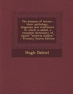 The diseases of horses: their pathology, diagnosis and treatment; to which is added, a complete dictionary of equine materi