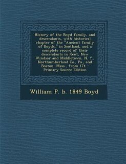 History of the Boyd family, and descendants, with historical chapter of the Ancient family of Boyds, in Scotland, and a complete record of their descendants in Kent, New Windsor and Middletown, N. Y., Northumberland Co., Pa., and Boston, Mass., from 174