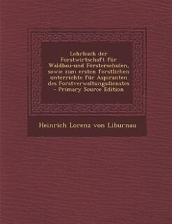 Lehrbuch der Forstwirtschaft für Waldbau-und Försterschulen, sowie zum ersten forstlichen unterrichte für Aspiranten des Forstverwaltungsdienstes  - Primary Source Edition