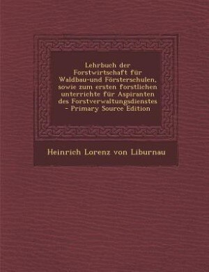 Lehrbuch der Forstwirtschaft für Waldbau-und Försterschulen, sowie zum ersten forstlichen unterrichte für Aspiranten des Forstverwaltungsdienstes  - Primary Source Edition