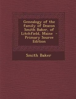 Genealogy of the family of Deacon Smith Baker, of Litchfield, Maine  - Primary Source Edition