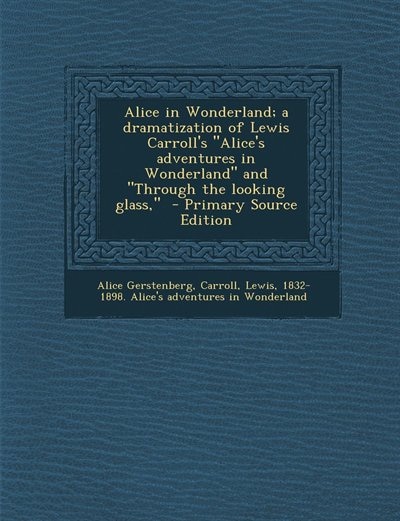 Alice in Wonderland; a dramatization of Lewis Carroll's Alice's adventures in Wonderland and Through the looking glass,  - Primary Source Edition