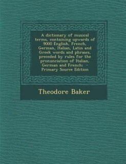 Couverture_A dictionary of musical terms, containing upwards of 9000 English, French, German, Italian, Latin and Greek words and phrases, preceded by rules for the pronunciation of Italian, German and French;  - Primary Source Edition