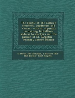The Epistle of the Gallican churches, Lugdunum and Vienna: with an appendix containing Tertullian's address to martyrs and the passion of St. Parpetua  - Prim