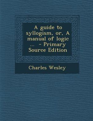 A guide to syllogism, or, A manual of logic ...