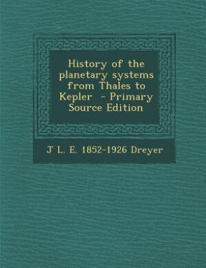 History of the planetary systems from Thales to Kepler  - Primary Source Edition