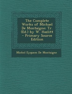 Front cover_The Complete Works of Michael De Montaigne; Tr. (Ed.) by W. Hazlitt - Primary Source Edition