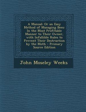 A Manual: Or an Easy Method of Managing Bees: In the Most Profitable Manner to Their Owner, with Infallible R