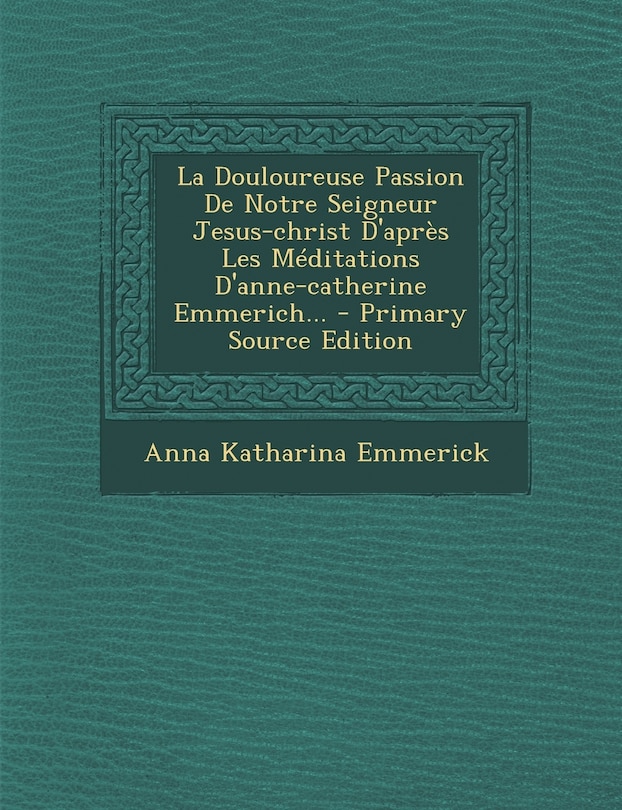 Front cover_La Douloureuse Passion de Notre Seigneur Jesus-Christ D'Apres Les Meditations D'Anne-Catherine Emmerich... - Primary Source Edition