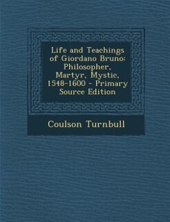 Life and Teachings of Giordano Bruno: Philosopher, Martyr, Mystic, 1548-1600 - Primary Source Edition