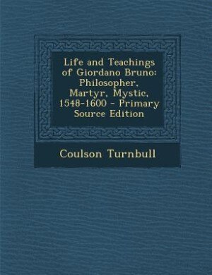 Life and Teachings of Giordano Bruno: Philosopher, Martyr, Mystic, 1548-1600 - Primary Source Edition