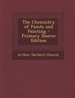 The Chemistry of Paints and Painting - Primary Source Edition