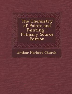 The Chemistry of Paints and Painting - Primary Source Edition