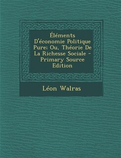 Elements D'Economie Politique Pure; Ou, Theorie de La Richesse Sociale - Primary Source Edition