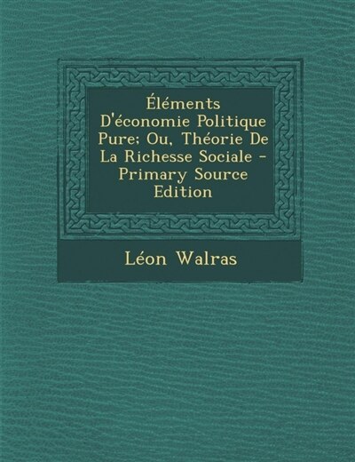 Elements D'Economie Politique Pure; Ou, Theorie de La Richesse Sociale - Primary Source Edition