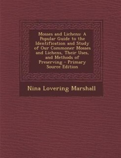 Mosses and Lichens: A Popular Guide to the Identification and Study of Our Commoner Mosses and Lichens, Their Uses, and
