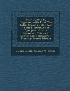 Latin Syntax by Diagrams, with First Year Latin: Caesar's Gallic War - Book I. Introduction, Synopsis of Latin Grammar, Studies in Syntax and Vocabu