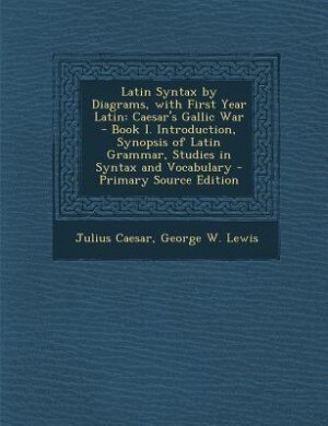 Latin Syntax by Diagrams, with First Year Latin: Caesar's Gallic War - Book I. Introduction, Synopsis of Latin Grammar, Studies in Syntax and Vocabu