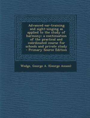 Advanced ear-training and sight-singing as applied to the study of harmony; a continuation of the practical and coördinated course for schools and private study  - Primary Source Edition