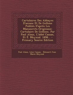 Cartulaires Des Abbayes D'aniane Et De Gellone Publiés D'après Les Manuscrits Originaux: Cartulaire De Gellone, Par Paul Alaus, L'abbé Cassan, Et É. Meynial. 1898...