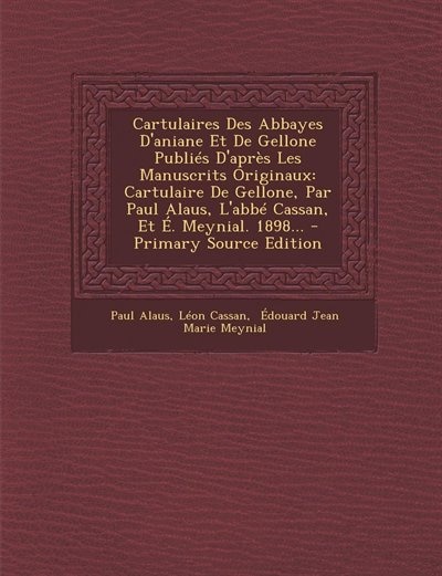 Cartulaires Des Abbayes D'aniane Et De Gellone Publiés D'après Les Manuscrits Originaux: Cartulaire De Gellone, Par Paul Alaus, L'abbé Cassan, Et É. Meynial. 1898...
