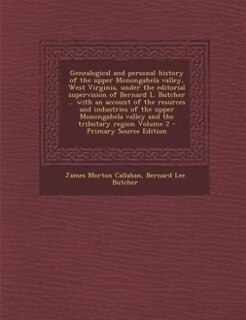 Genealogical and personal history of the upper Monongahela valley, West Virginia, under the editorial supervision of Bernard L. Butcher ... with an account of the resurces and industries of the upper Monongahela valley and the tributary region Volume 2 -