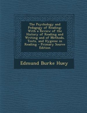 The Psychology and Pedagogy of Reading: With a Review of the History of Reading and Writing and of Methods, Texts, and Hygiene in Reading -