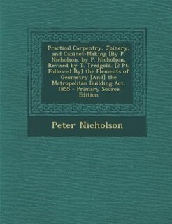 Front cover_Practical Carpentry, Joinery, and Cabinet-Making [By P. Nicholson. by P. Nicholson, Revised by T. Tredgold. [2 Pt. Followed By] the Elements of Geometry [And] the Metropolitan Building Act, 1855 - Primary Source Edition