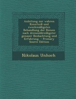 Front cover_Anleitung zur wahren Kenntniß und zweckmäßigsten Behandlung der Bienen nach dreiunddreißigster genauer Beobachtung und Erfahrung. - Primary Source Edition
