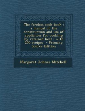 The fireless cook book: a manual of the construction and use of appliances for cooking by retained heat : with 250 recipes