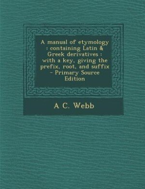 A manual of etymology: containing Latin & Greek derivatives : with a key, giving the prefix, root, and suffix  - Primary S