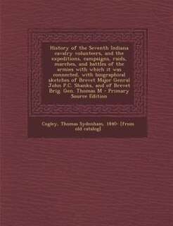History of the Seventh Indiana cavalry volunteers, and the expeditions, campaigns, raids, marches, and battles of the armies with which it was connected, with biographical sketches of Brevet Major Genral John P.C. Shanks, and of Brevet Brig. Gen. Thomas M