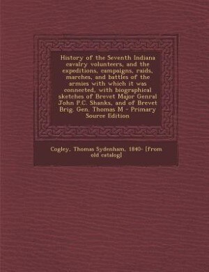 History of the Seventh Indiana cavalry volunteers, and the expeditions, campaigns, raids, marches, and battles of the armies with which it was connected, with biographical sketches of Brevet Major Genral John P.C. Shanks, and of Brevet Brig. Gen. Thomas M