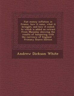 Fiat money inflation in France, how it came, what it brought, and how it ended; to which is added an extract from Macaulay showing the results of tampering with the currency of England