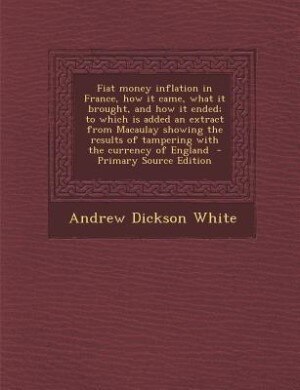 Fiat money inflation in France, how it came, what it brought, and how it ended; to which is added an extract from Macaulay showing the results of tampering with the currency of England