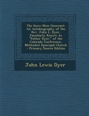 The Snow-Shoe Itinerant: An Autobiography of the Rev. John L. Dyer, Familiarly Known As Father Dyer, of the Colorado Confere