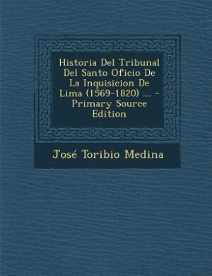 Historia Del Tribunal Del Santo Oficio De La Inquisicion De Lima (1569-1820) ...