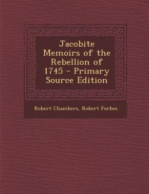 Jacobite Memoirs of the Rebellion of 1745 - Primary Source Edition