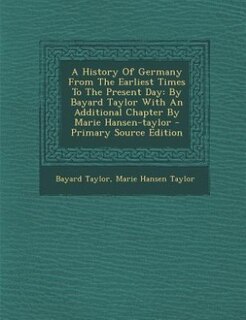 A History Of Germany From The Earliest Times To The Present Day: By Bayard Taylor With An Additional Chapter By Marie Hansen-taylor - Primary Source Edition