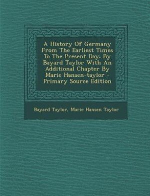 A History Of Germany From The Earliest Times To The Present Day: By Bayard Taylor With An Additional Chapter By Marie Hansen-taylor - Primary Source Edition